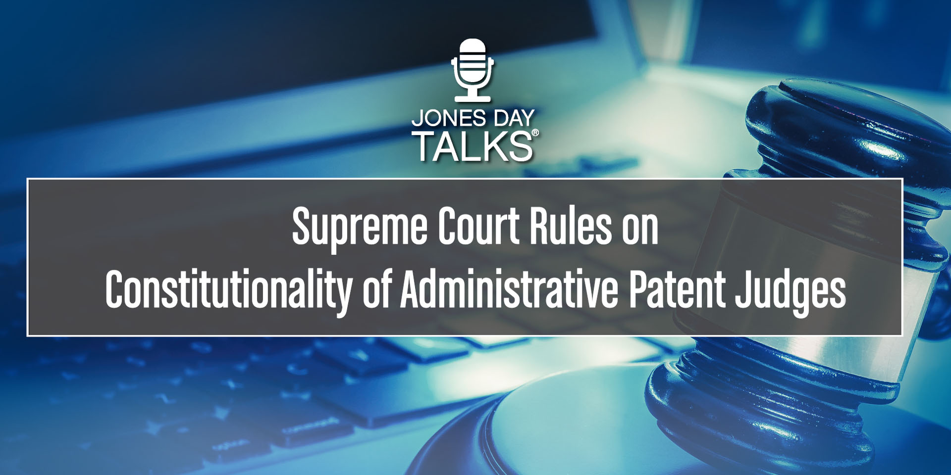 Supreme Court Rules On Administrative Patent Judges | Jones Day